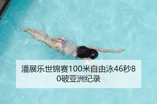 潘展乐世锦赛100米自由泳46秒80破亚洲纪录