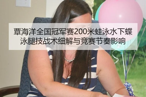 覃海洋全国冠军赛200米蛙泳水下蝶泳腿技战术细解与竞赛节奏影响