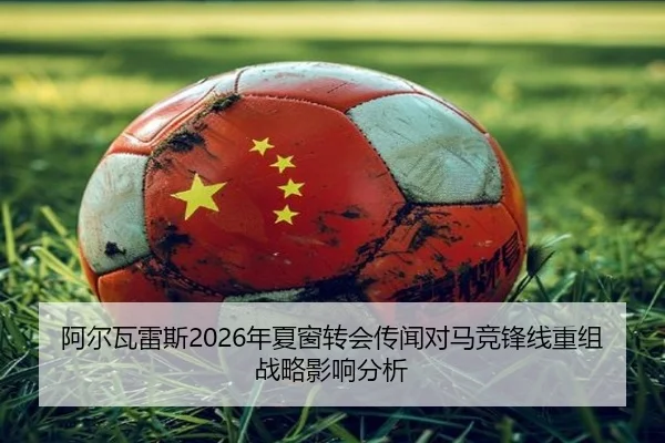 阿尔瓦雷斯2026年夏窗转会传闻对马竞锋线重组战略影响分析