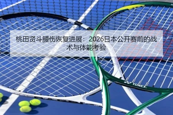 桃田贤斗腰伤恢复进展：2026日本公开赛前的战术与体能考验